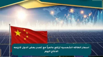 أسعار الطاقة الشمسية ترتفع عالمياً مع تصدر بعض الدول قائمة الإنتاج اليوم